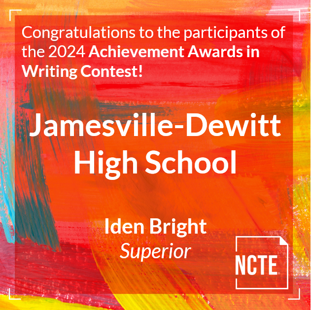 Graphic image with text: Congratulations to the participants of the 2024 Achievement Awards in Writing Contest. Jamesville-DeWitt High School, Iden Bright. NCTE. 